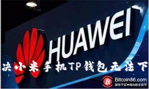 : 如何解决小米手机TP钱包无法下载的问题